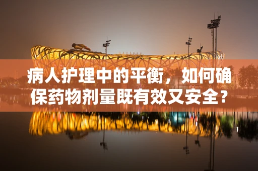 病人护理中的平衡，如何确保药物剂量既有效又安全？