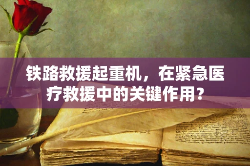 铁路救援起重机，在紧急医疗救援中的关键作用？