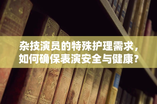 杂技演员的特殊护理需求，如何确保表演安全与健康？