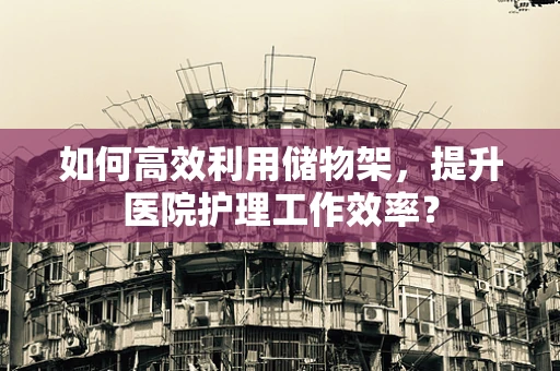 如何高效利用储物架，提升医院护理工作效率？