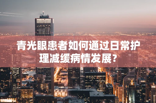 青光眼患者如何通过日常护理减缓病情发展？