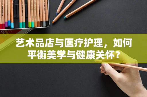艺术品店与医疗护理，如何平衡美学与健康关怀？