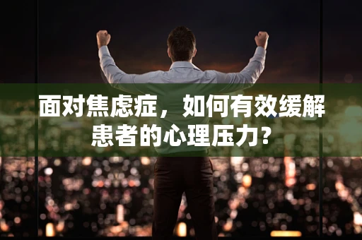 面对焦虑症，如何有效缓解患者的心理压力？