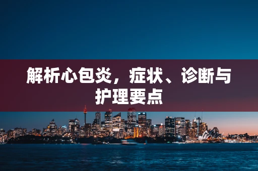 解析心包炎，症状、诊断与护理要点