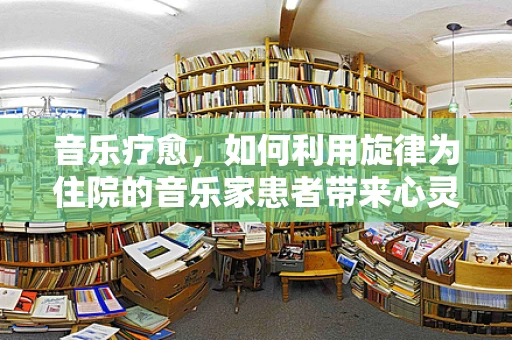 音乐疗愈，如何利用旋律为住院的音乐家患者带来心灵慰藉？