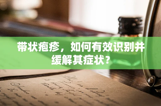 带状疱疹，如何有效识别并缓解其症状？
