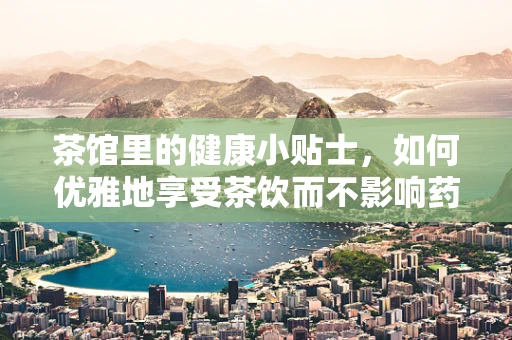 茶馆里的健康小贴士，如何优雅地享受茶饮而不影响药效？