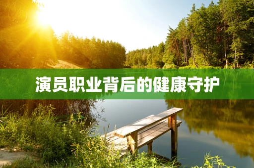 演员职业背后的健康守护