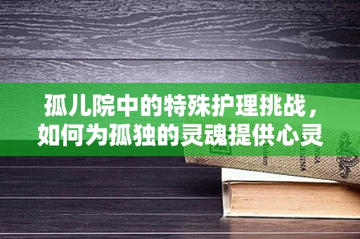 孤儿院中的特殊护理挑战，如何为孤独的灵魂提供心灵慰藉？