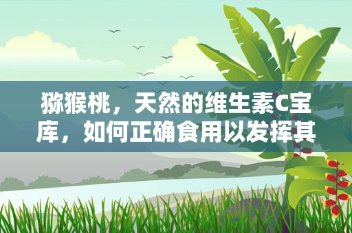 猕猴桃，天然的维生素C宝库，如何正确食用以发挥其最大功效？