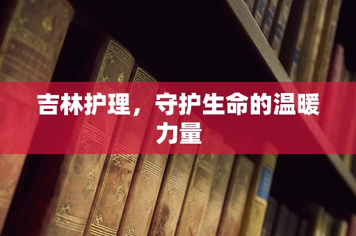 吉林护理，守护生命的温暖力量