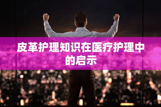 皮革护理知识在医疗护理中的启示