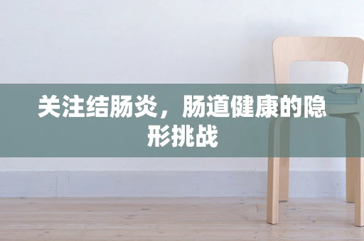 关注结肠炎，肠道健康的隐形挑战