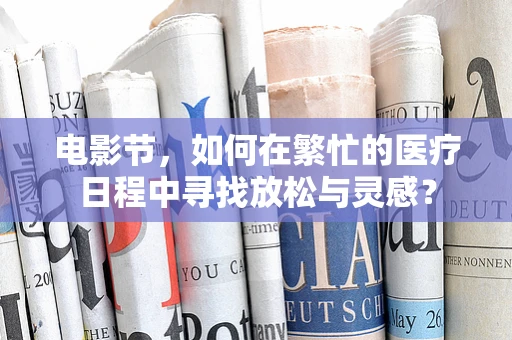 电影节，如何在繁忙的医疗日程中寻找放松与灵感？