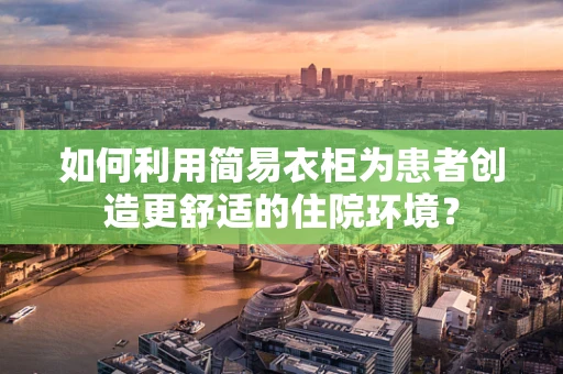 如何利用简易衣柜为患者创造更舒适的住院环境？