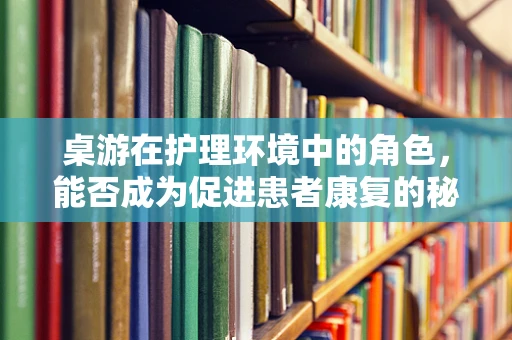 桌游在护理环境中的角色，能否成为促进患者康复的秘密武器？