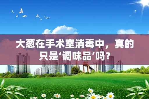 大葱在手术室消毒中，真的只是‘调味品’吗？