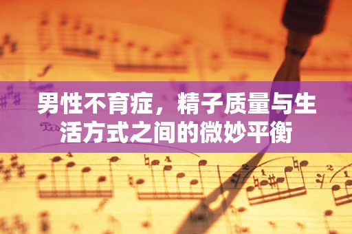 男性不育症，精子质量与生活方式之间的微妙平衡