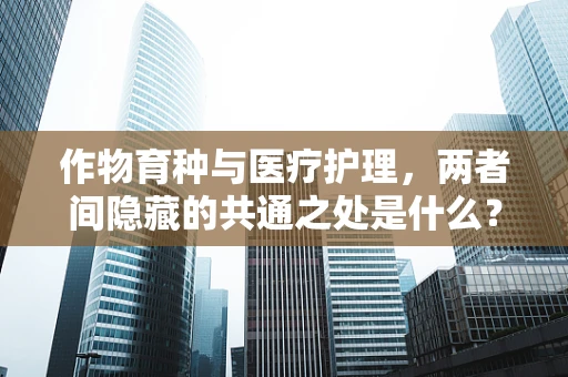 作物育种与医疗护理，两者间隐藏的共通之处是什么？