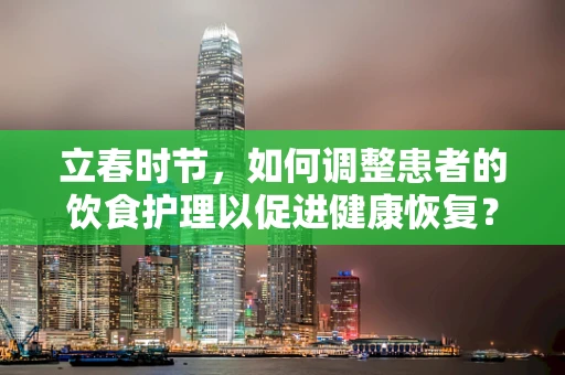 立春时节，如何调整患者的饮食护理以促进健康恢复？