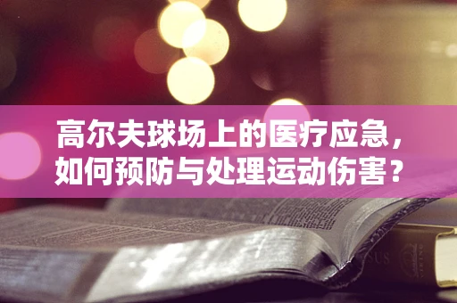 高尔夫球场上的医疗应急，如何预防与处理运动伤害？