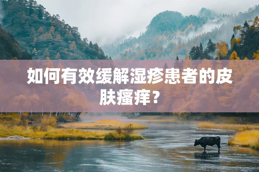 如何有效缓解湿疹患者的皮肤瘙痒？