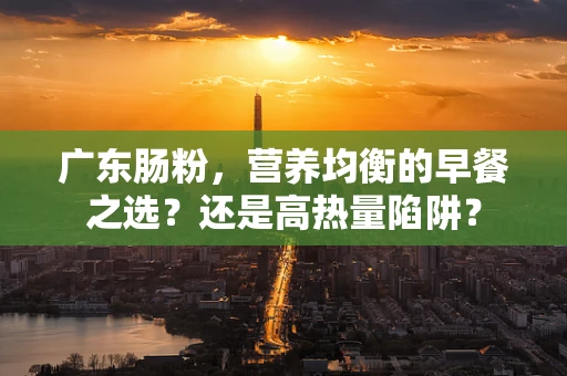 广东肠粉，营养均衡的早餐之选？还是高热量陷阱？