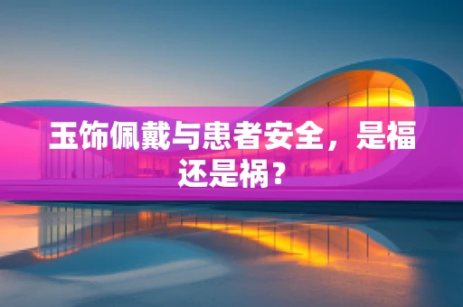 玉饰佩戴与患者安全，是福还是祸？