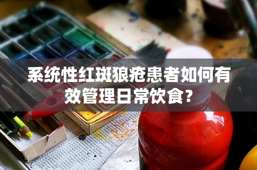 系统性红斑狼疮患者如何有效管理日常饮食？