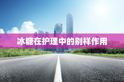 冰糖在护理中的别样作用