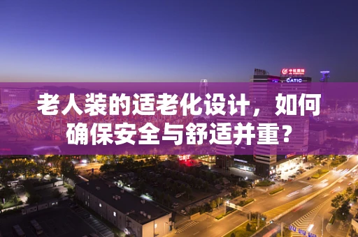 老人装的适老化设计，如何确保安全与舒适并重？