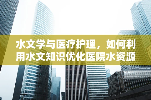 水文学与医疗护理，如何利用水文知识优化医院水资源管理？