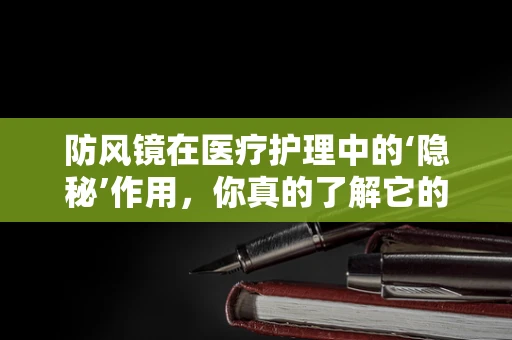 防风镜在医疗护理中的‘隐秘’作用，你真的了解它的全部用途吗？