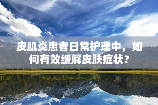 皮肌炎患者日常护理中，如何有效缓解皮肤症状？