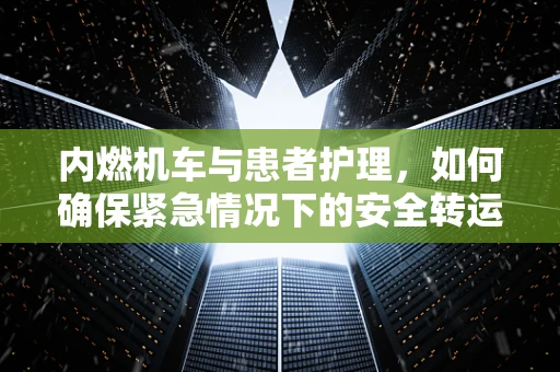 内燃机车与患者护理，如何确保紧急情况下的安全转运？