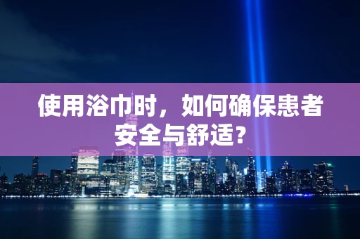 使用浴巾时，如何确保患者安全与舒适？