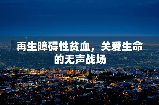 再生障碍性贫血，关爱生命的无声战场