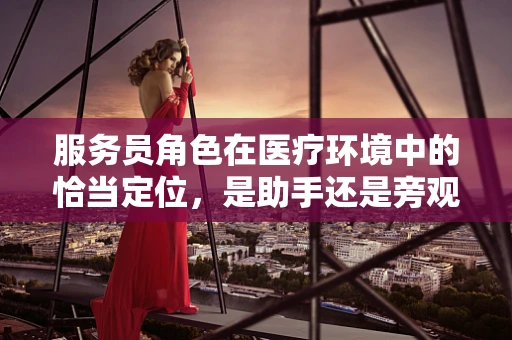 服务员角色在医疗环境中的恰当定位，是助手还是旁观者？