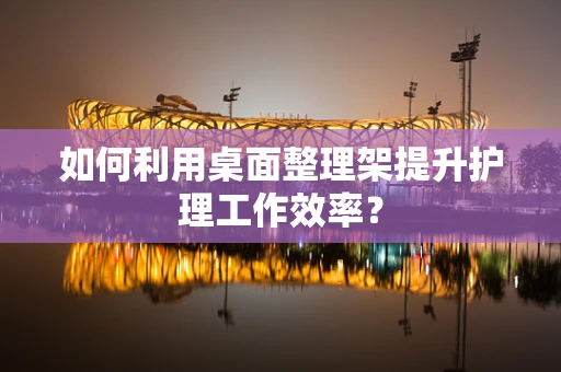 如何利用桌面整理架提升护理工作效率？