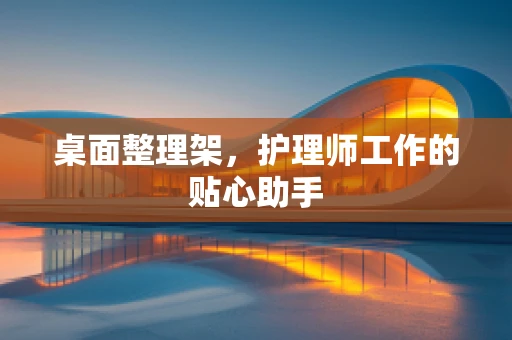 桌面整理架，护理师工作的贴心助手