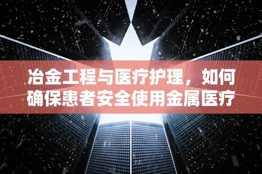 冶金工程与医疗护理，如何确保患者安全使用金属医疗设备？