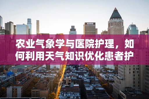 农业气象学与医院护理，如何利用天气知识优化患者护理？