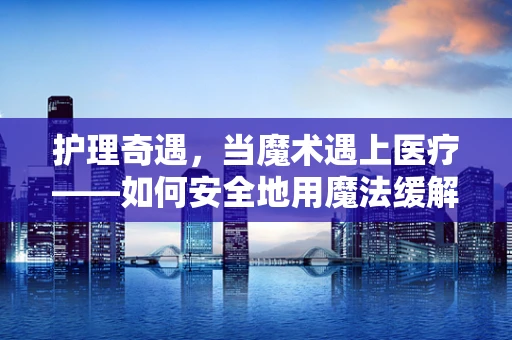 护理奇遇，当魔术遇上医疗——如何安全地用魔法缓解患者焦虑？