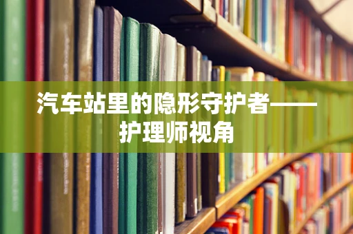汽车站里的隐形守护者——护理师视角