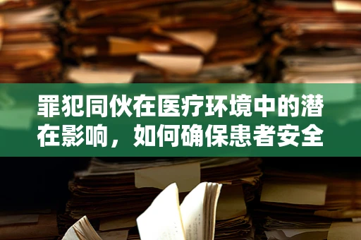 罪犯同伙在医疗环境中的潜在影响，如何确保患者安全与隐私？
