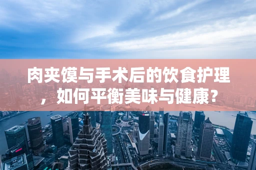 肉夹馍与手术后的饮食护理，如何平衡美味与健康？