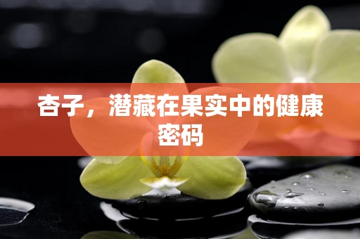杏子，潜藏在果实中的健康密码