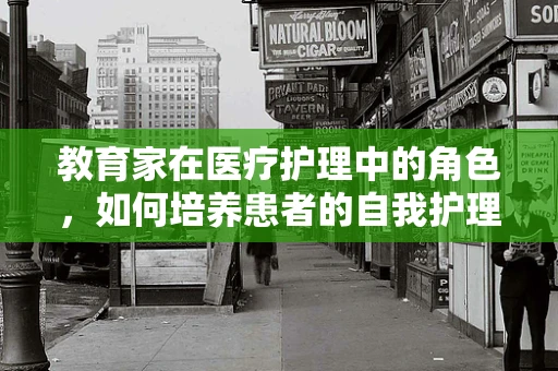 教育家在医疗护理中的角色，如何培养患者的自我护理能力？