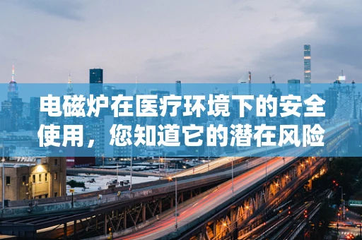 电磁炉在医疗环境下的安全使用，您知道它的潜在风险吗？