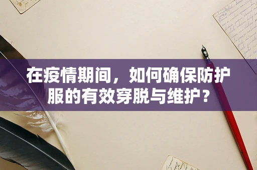 在疫情期间，如何确保防护服的有效穿脱与维护？